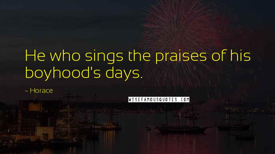 Horace Quotes: He who sings the praises of his boyhood's days.