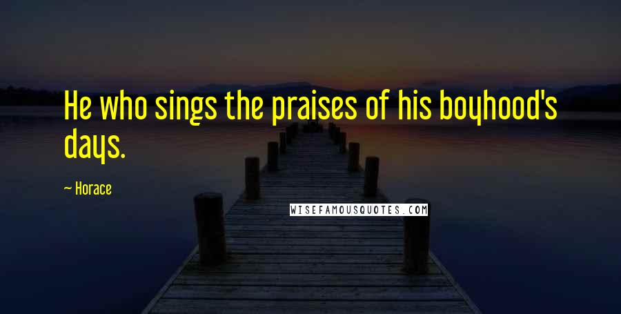 Horace Quotes: He who sings the praises of his boyhood's days.