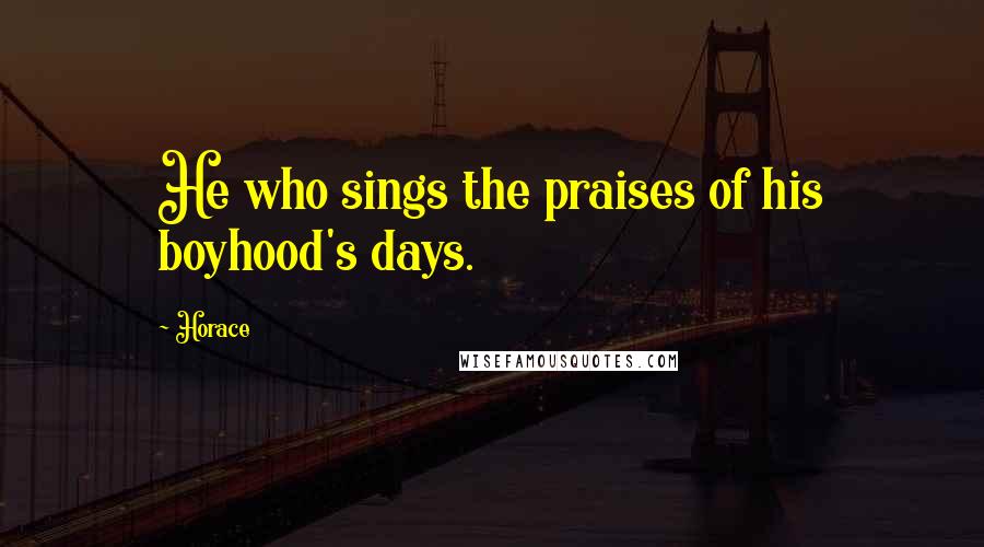 Horace Quotes: He who sings the praises of his boyhood's days.