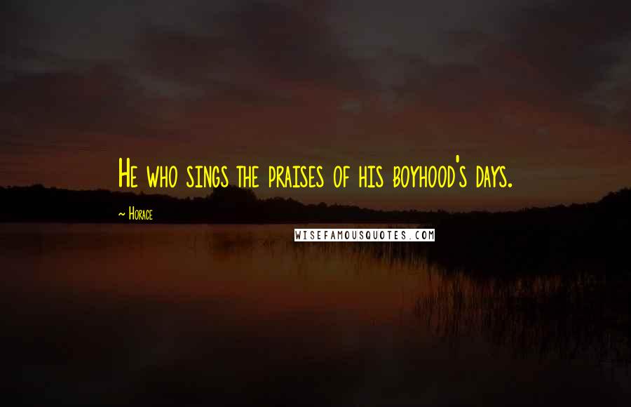 Horace Quotes: He who sings the praises of his boyhood's days.