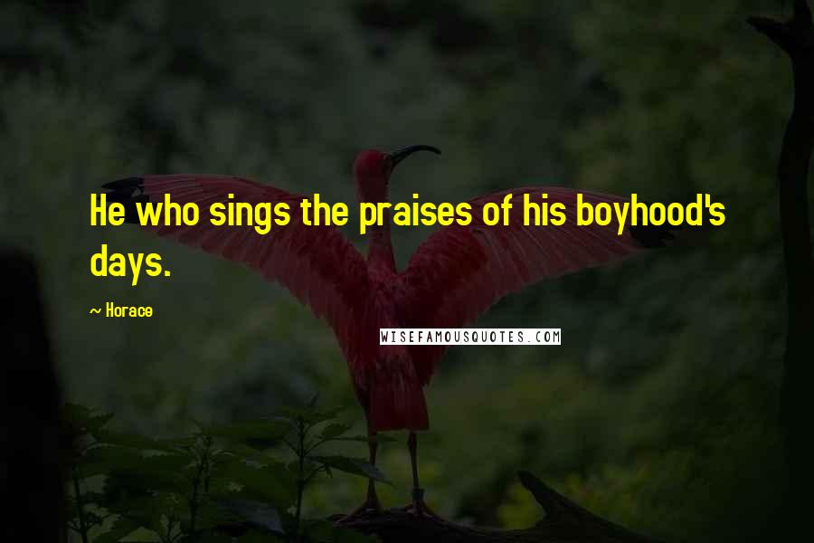 Horace Quotes: He who sings the praises of his boyhood's days.