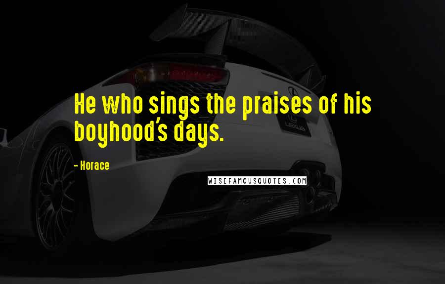 Horace Quotes: He who sings the praises of his boyhood's days.