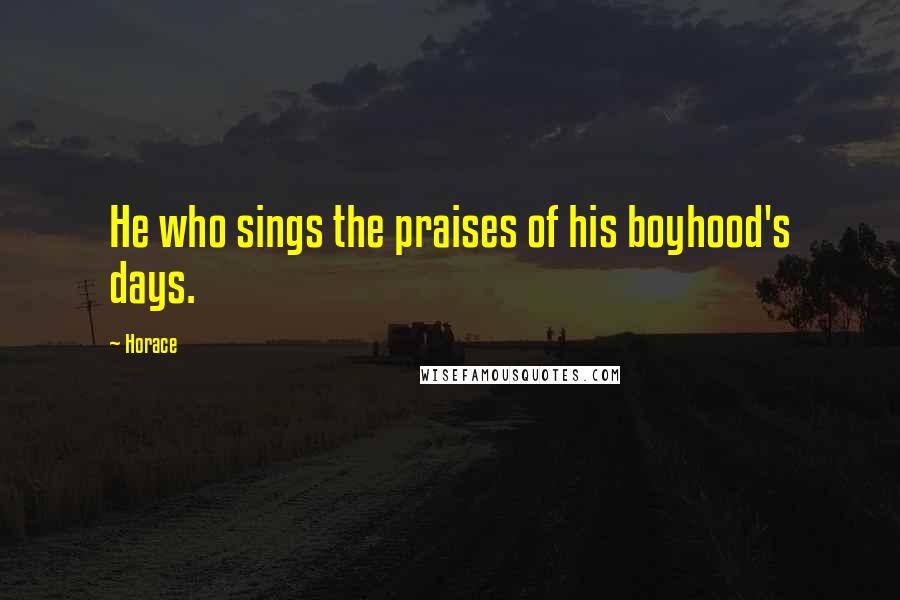Horace Quotes: He who sings the praises of his boyhood's days.