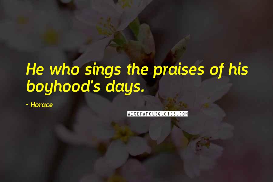 Horace Quotes: He who sings the praises of his boyhood's days.