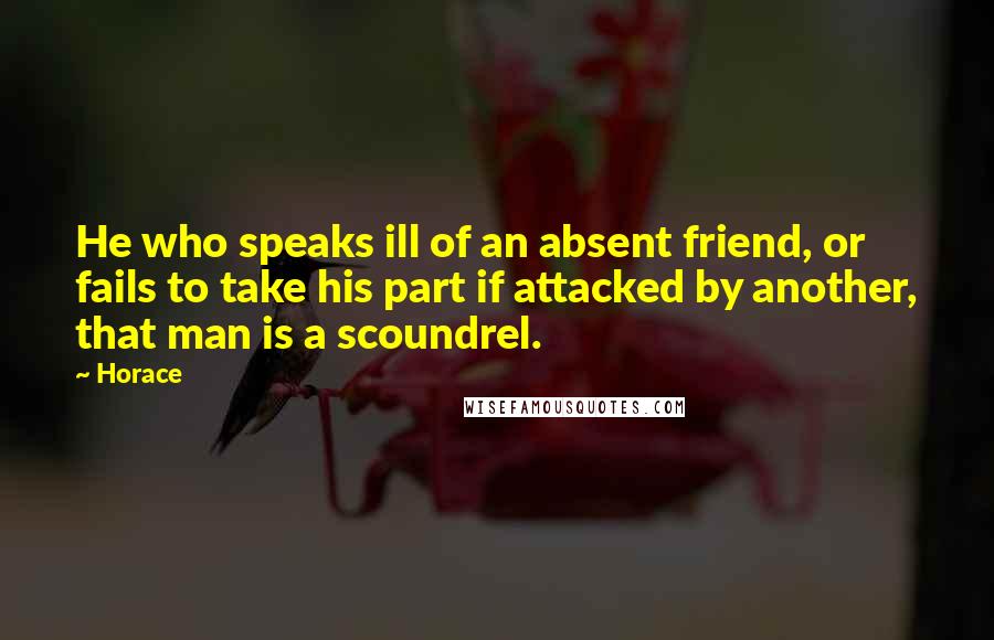 Horace Quotes: He who speaks ill of an absent friend, or fails to take his part if attacked by another, that man is a scoundrel.