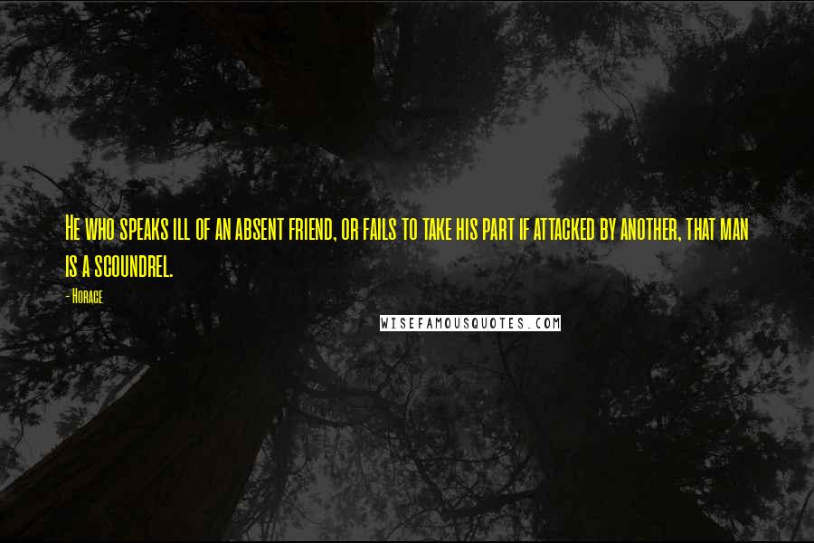 Horace Quotes: He who speaks ill of an absent friend, or fails to take his part if attacked by another, that man is a scoundrel.