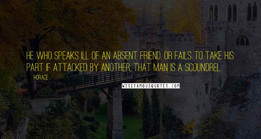 Horace Quotes: He who speaks ill of an absent friend, or fails to take his part if attacked by another, that man is a scoundrel.