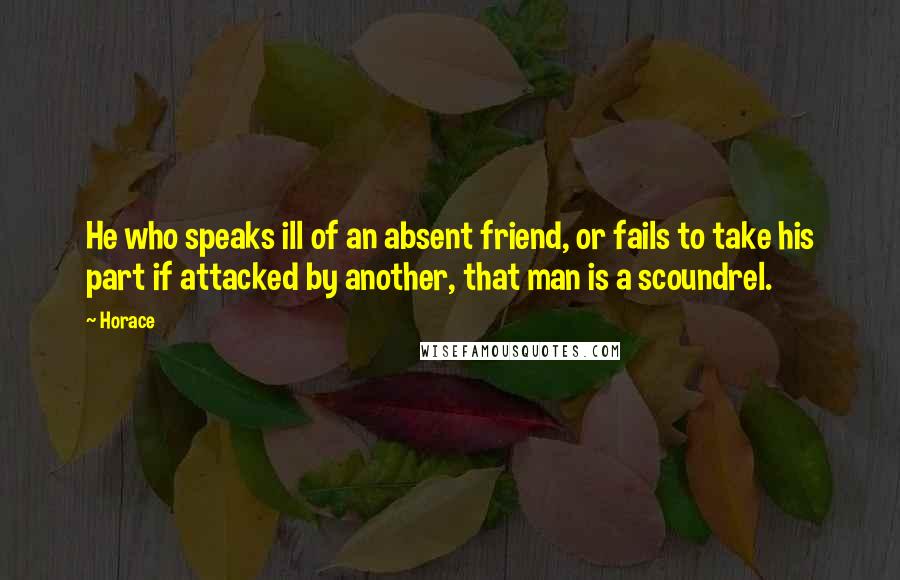 Horace Quotes: He who speaks ill of an absent friend, or fails to take his part if attacked by another, that man is a scoundrel.