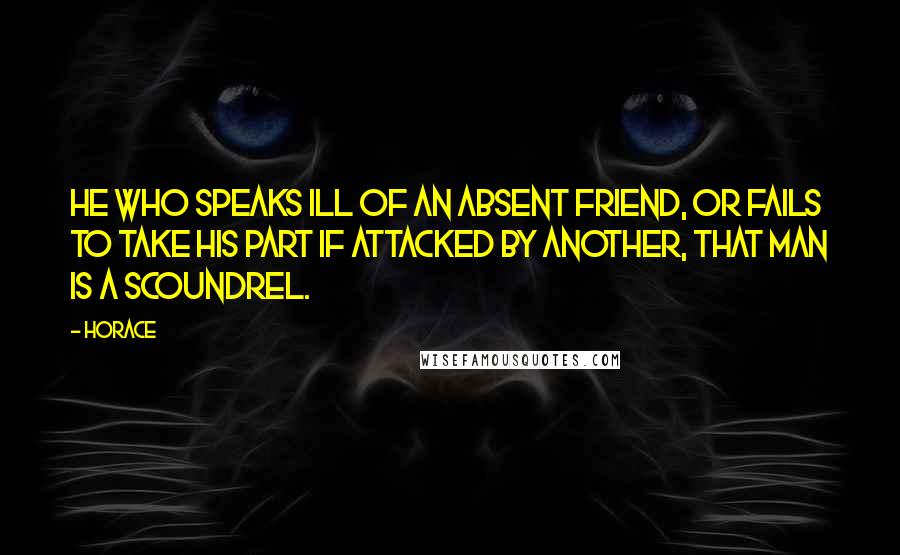 Horace Quotes: He who speaks ill of an absent friend, or fails to take his part if attacked by another, that man is a scoundrel.