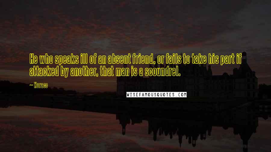 Horace Quotes: He who speaks ill of an absent friend, or fails to take his part if attacked by another, that man is a scoundrel.