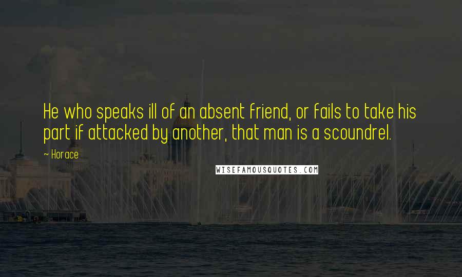 Horace Quotes: He who speaks ill of an absent friend, or fails to take his part if attacked by another, that man is a scoundrel.