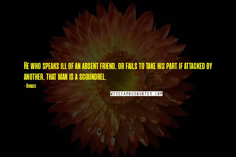 Horace Quotes: He who speaks ill of an absent friend, or fails to take his part if attacked by another, that man is a scoundrel.