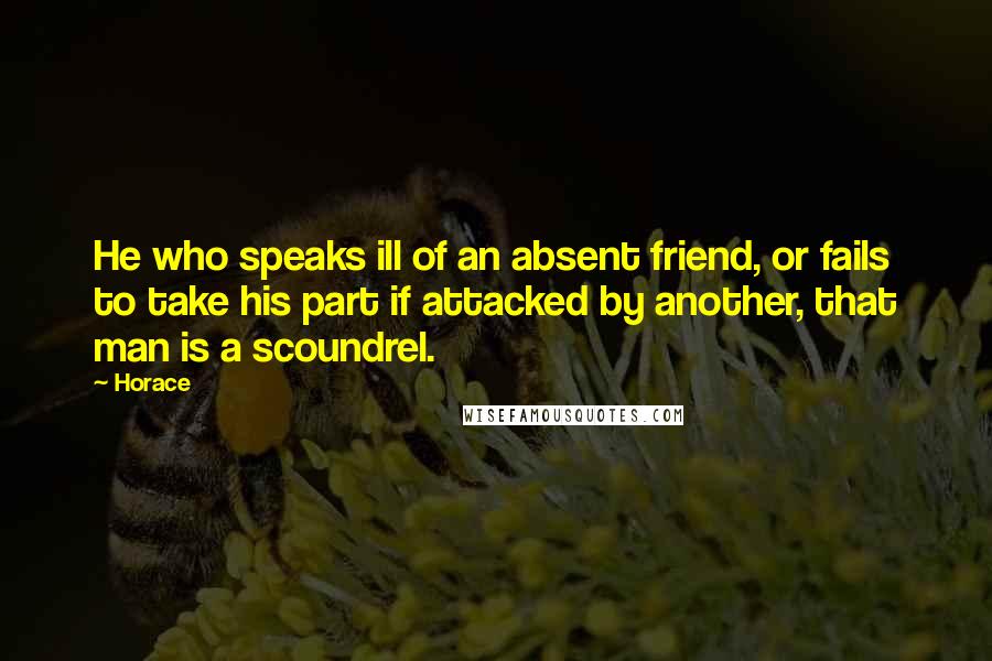 Horace Quotes: He who speaks ill of an absent friend, or fails to take his part if attacked by another, that man is a scoundrel.