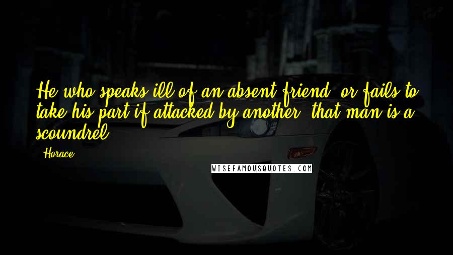 Horace Quotes: He who speaks ill of an absent friend, or fails to take his part if attacked by another, that man is a scoundrel.