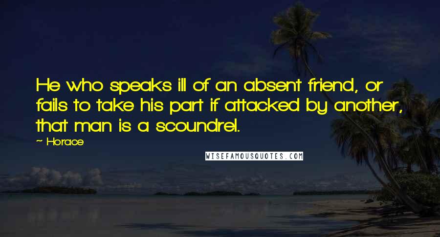 Horace Quotes: He who speaks ill of an absent friend, or fails to take his part if attacked by another, that man is a scoundrel.