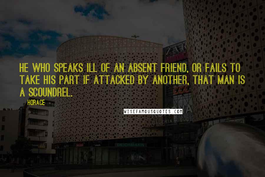 Horace Quotes: He who speaks ill of an absent friend, or fails to take his part if attacked by another, that man is a scoundrel.