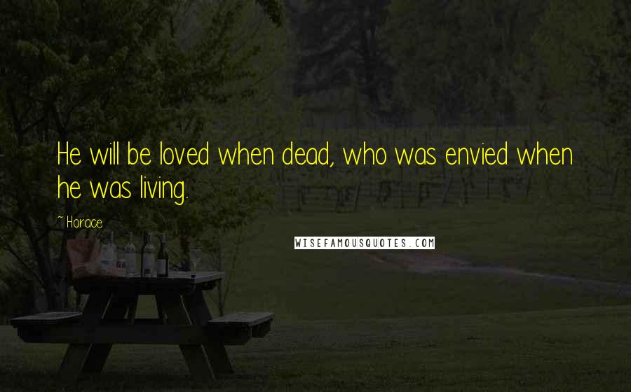 Horace Quotes: He will be loved when dead, who was envied when he was living.