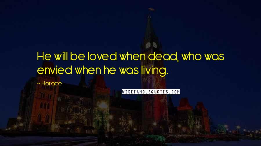 Horace Quotes: He will be loved when dead, who was envied when he was living.