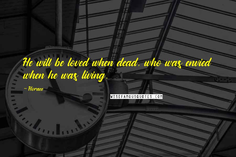 Horace Quotes: He will be loved when dead, who was envied when he was living.