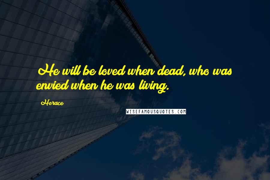 Horace Quotes: He will be loved when dead, who was envied when he was living.