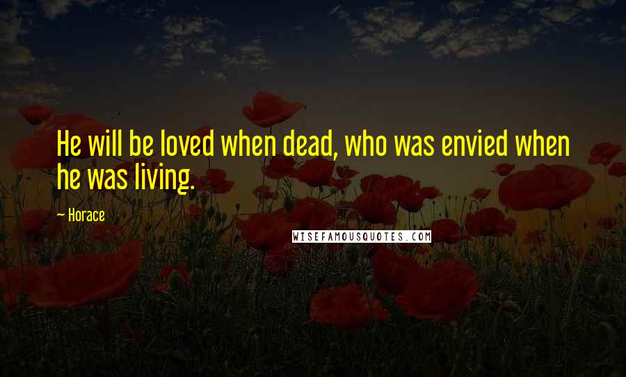 Horace Quotes: He will be loved when dead, who was envied when he was living.