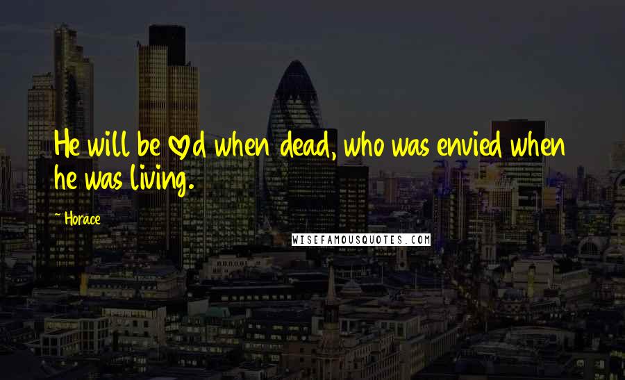 Horace Quotes: He will be loved when dead, who was envied when he was living.