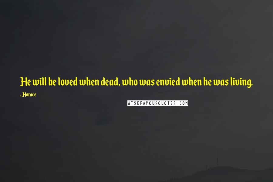 Horace Quotes: He will be loved when dead, who was envied when he was living.