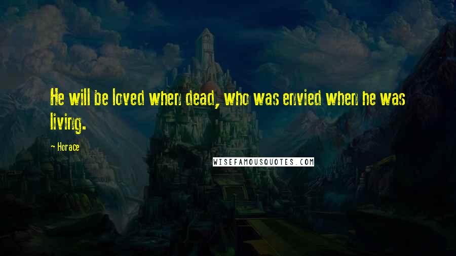Horace Quotes: He will be loved when dead, who was envied when he was living.