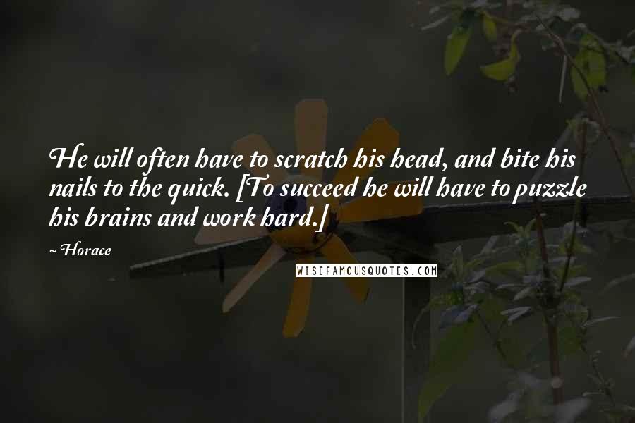 Horace Quotes: He will often have to scratch his head, and bite his nails to the quick. [To succeed he will have to puzzle his brains and work hard.]