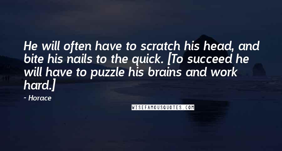 Horace Quotes: He will often have to scratch his head, and bite his nails to the quick. [To succeed he will have to puzzle his brains and work hard.]