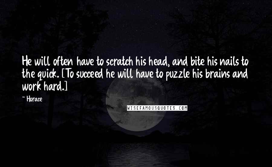 Horace Quotes: He will often have to scratch his head, and bite his nails to the quick. [To succeed he will have to puzzle his brains and work hard.]