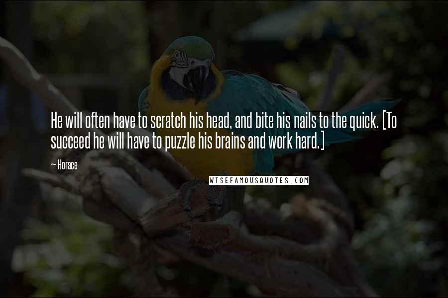 Horace Quotes: He will often have to scratch his head, and bite his nails to the quick. [To succeed he will have to puzzle his brains and work hard.]