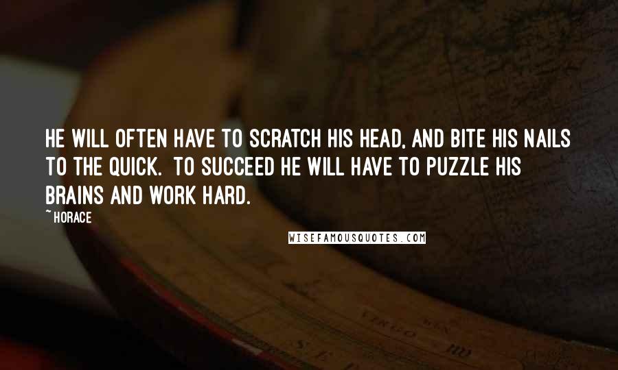 Horace Quotes: He will often have to scratch his head, and bite his nails to the quick. [To succeed he will have to puzzle his brains and work hard.]