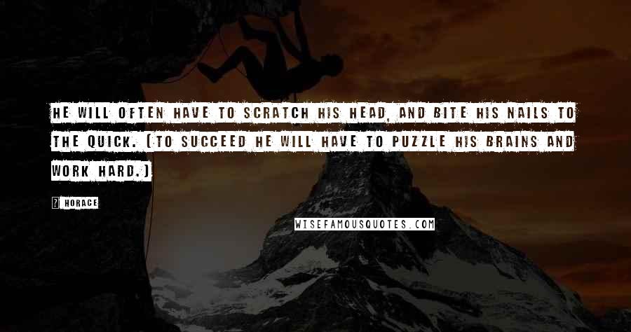 Horace Quotes: He will often have to scratch his head, and bite his nails to the quick. [To succeed he will have to puzzle his brains and work hard.]