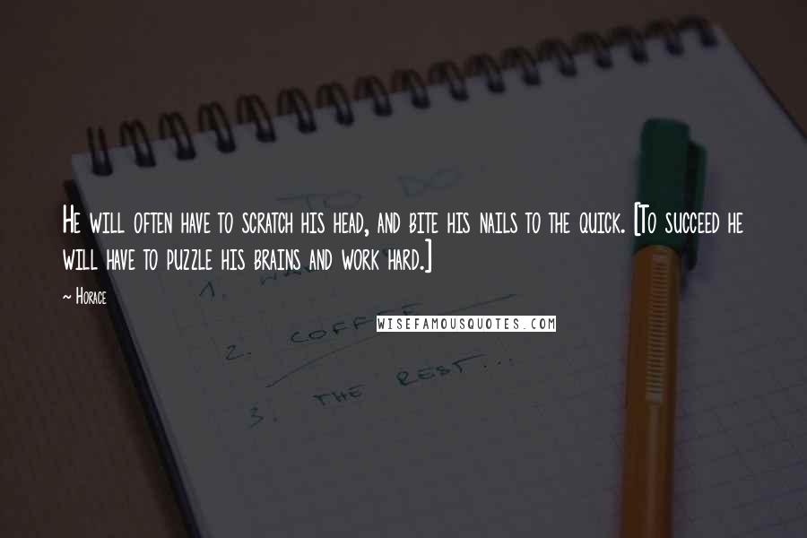 Horace Quotes: He will often have to scratch his head, and bite his nails to the quick. [To succeed he will have to puzzle his brains and work hard.]