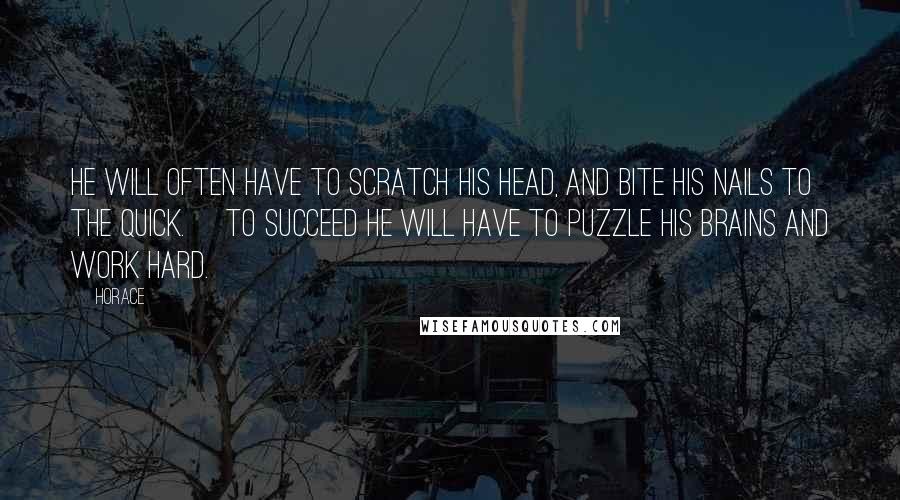 Horace Quotes: He will often have to scratch his head, and bite his nails to the quick. [To succeed he will have to puzzle his brains and work hard.]