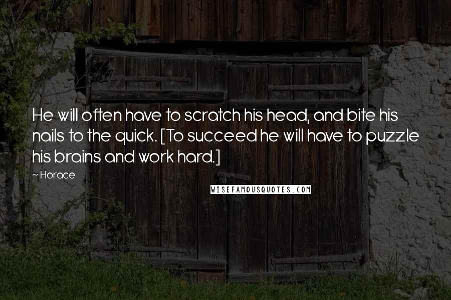 Horace Quotes: He will often have to scratch his head, and bite his nails to the quick. [To succeed he will have to puzzle his brains and work hard.]