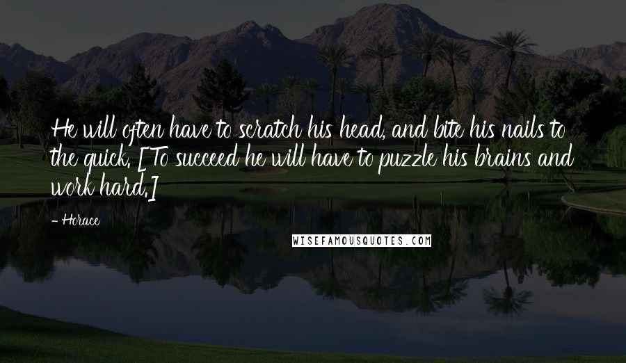 Horace Quotes: He will often have to scratch his head, and bite his nails to the quick. [To succeed he will have to puzzle his brains and work hard.]