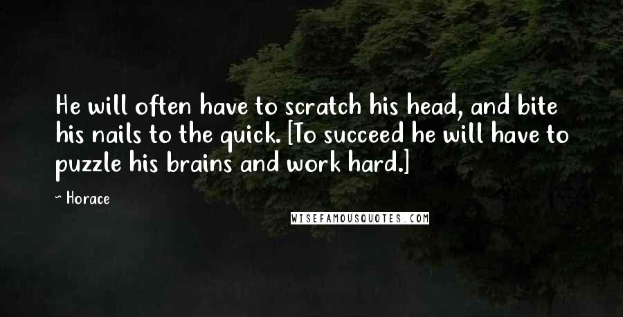 Horace Quotes: He will often have to scratch his head, and bite his nails to the quick. [To succeed he will have to puzzle his brains and work hard.]