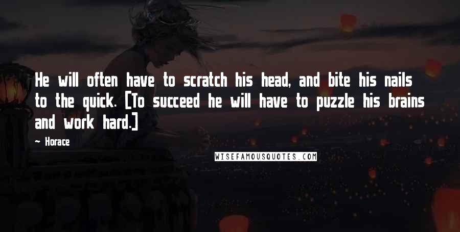 Horace Quotes: He will often have to scratch his head, and bite his nails to the quick. [To succeed he will have to puzzle his brains and work hard.]