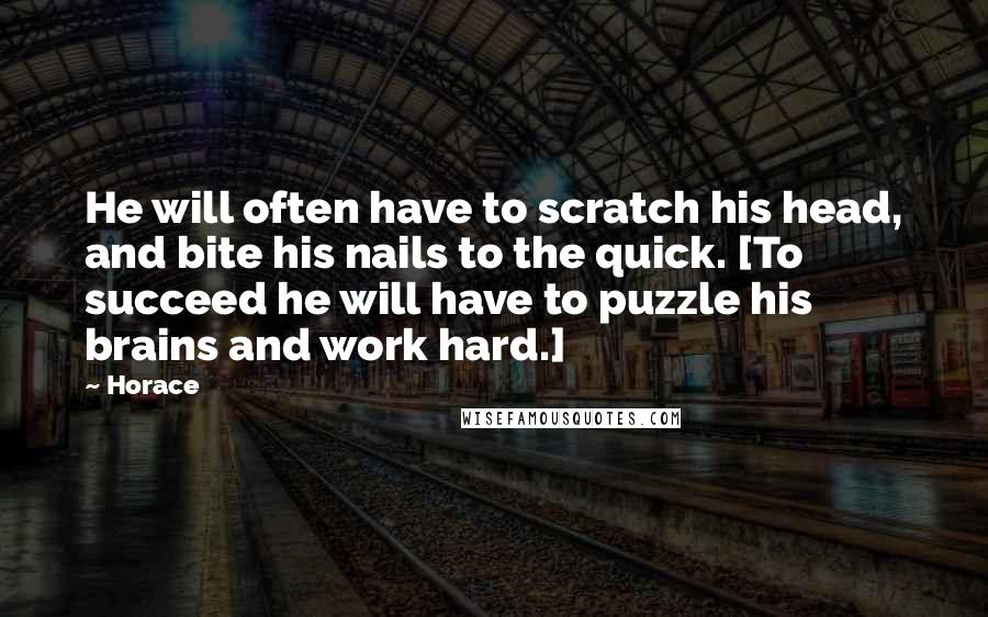 Horace Quotes: He will often have to scratch his head, and bite his nails to the quick. [To succeed he will have to puzzle his brains and work hard.]