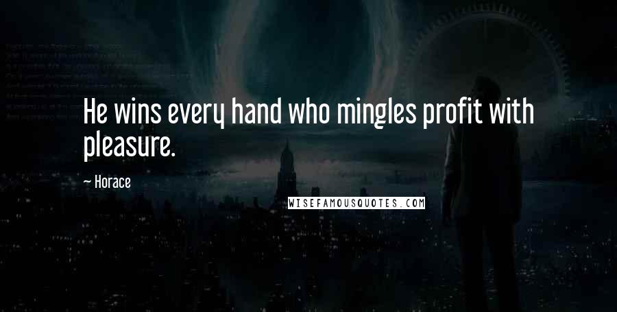 Horace Quotes: He wins every hand who mingles profit with pleasure.