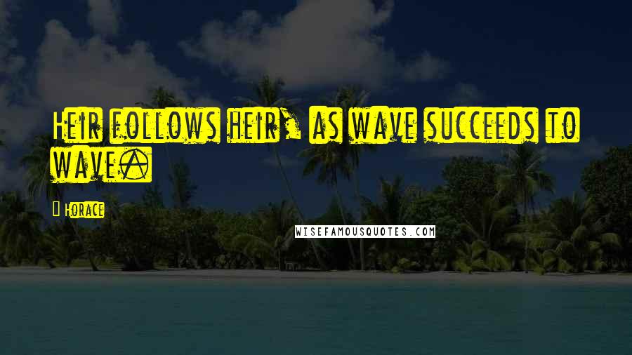 Horace Quotes: Heir follows heir, as wave succeeds to wave.