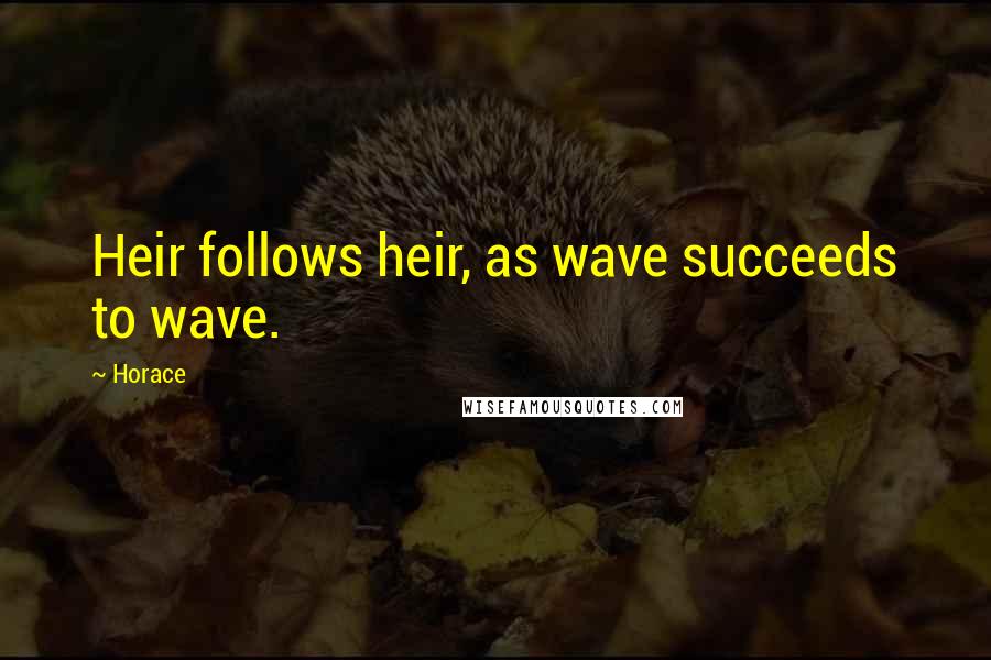 Horace Quotes: Heir follows heir, as wave succeeds to wave.