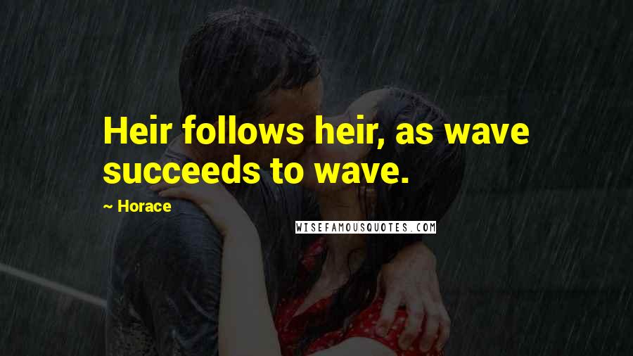 Horace Quotes: Heir follows heir, as wave succeeds to wave.