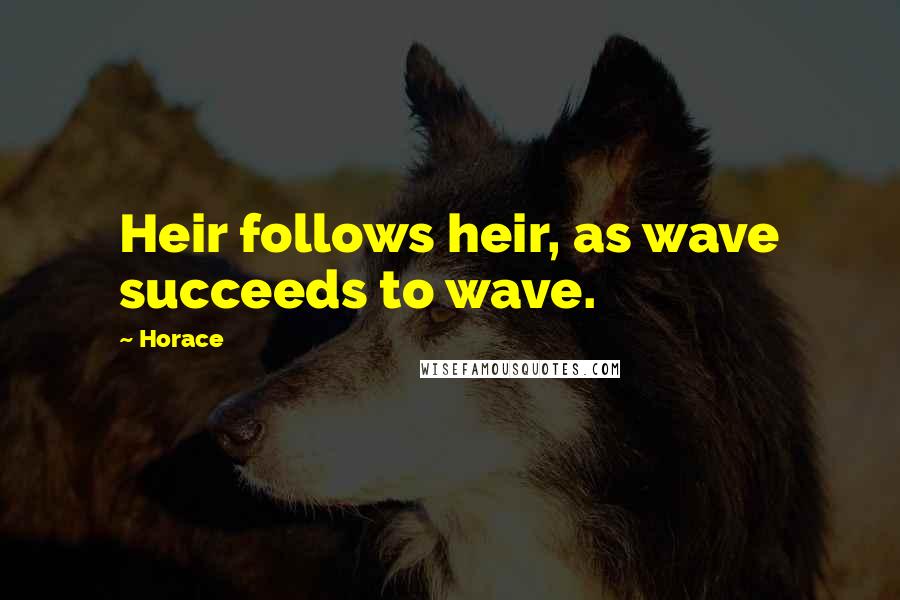 Horace Quotes: Heir follows heir, as wave succeeds to wave.