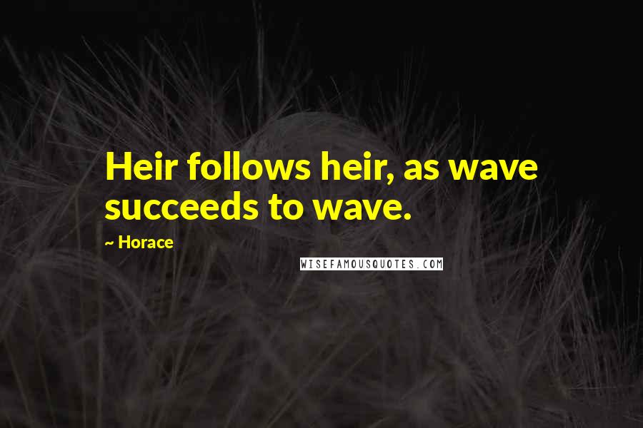 Horace Quotes: Heir follows heir, as wave succeeds to wave.