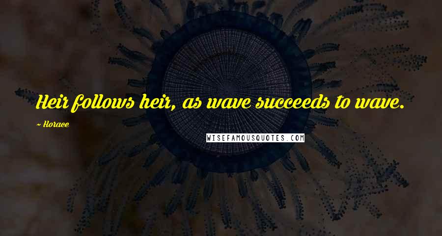 Horace Quotes: Heir follows heir, as wave succeeds to wave.