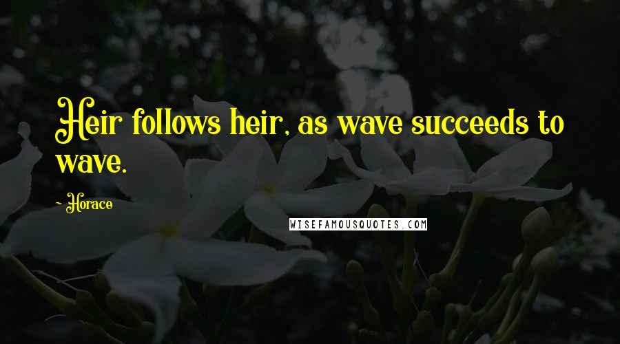 Horace Quotes: Heir follows heir, as wave succeeds to wave.