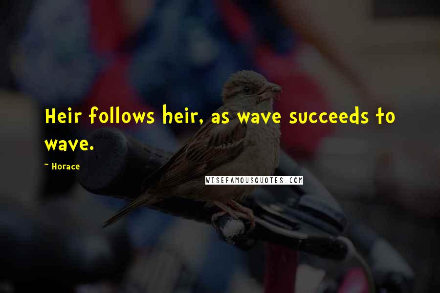 Horace Quotes: Heir follows heir, as wave succeeds to wave.